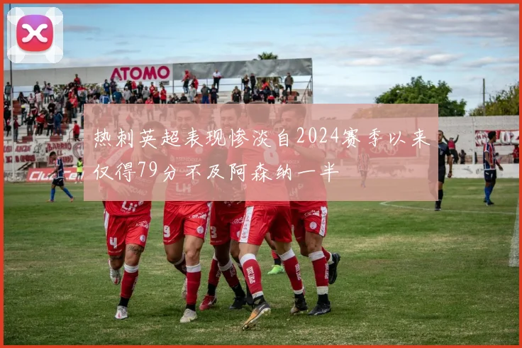 热刺英超表现惨淡自2024赛季以来仅得79分不及阿森纳一半