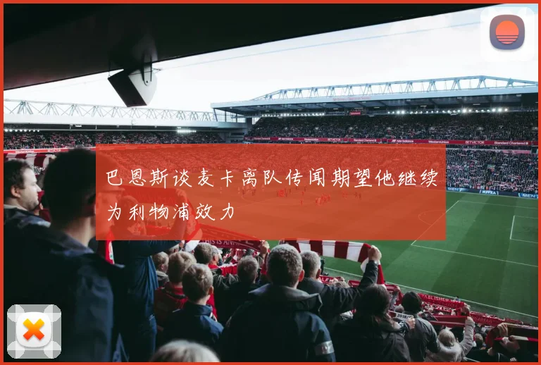 巴恩斯谈麦卡离队传闻期望他继续为利物浦效力