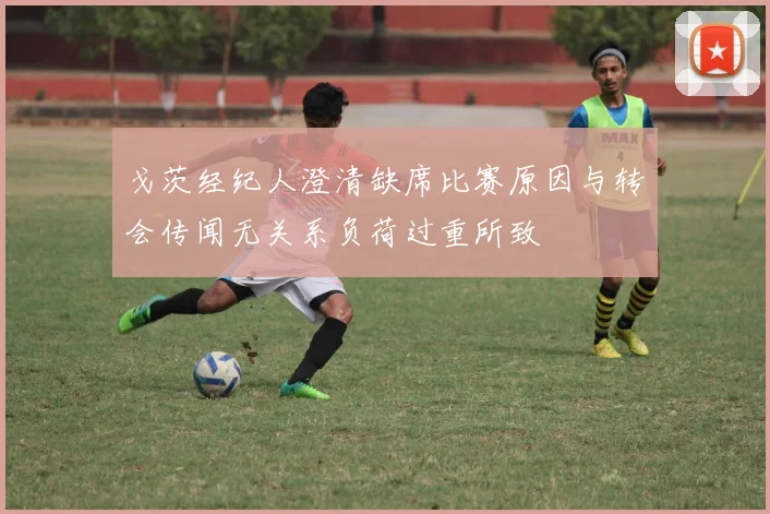 戈茨经纪人澄清缺席比赛原因与转会传闻无关系负荷过重所致