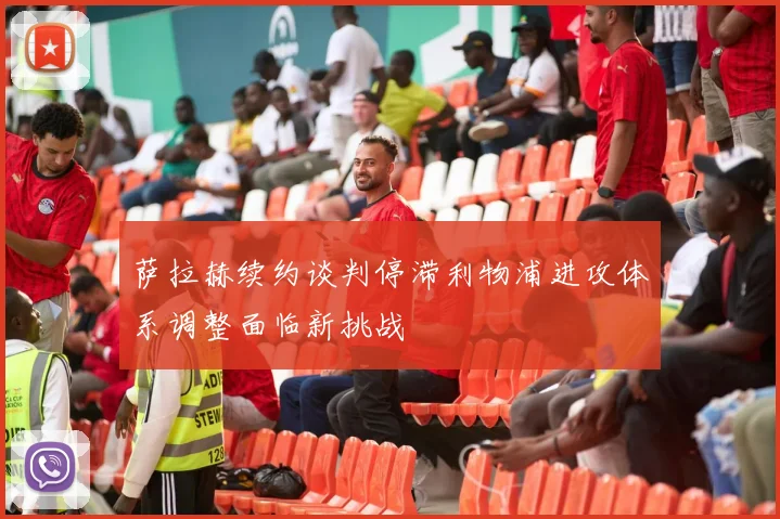 萨拉赫续约谈判停滞利物浦进攻体系调整面临新挑战