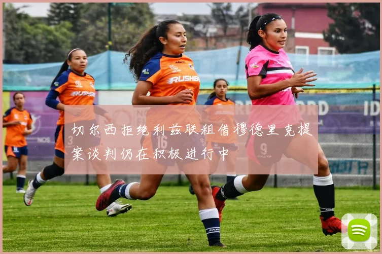 切尔西拒绝利兹联租借穆德里克提案谈判仍在积极进行中