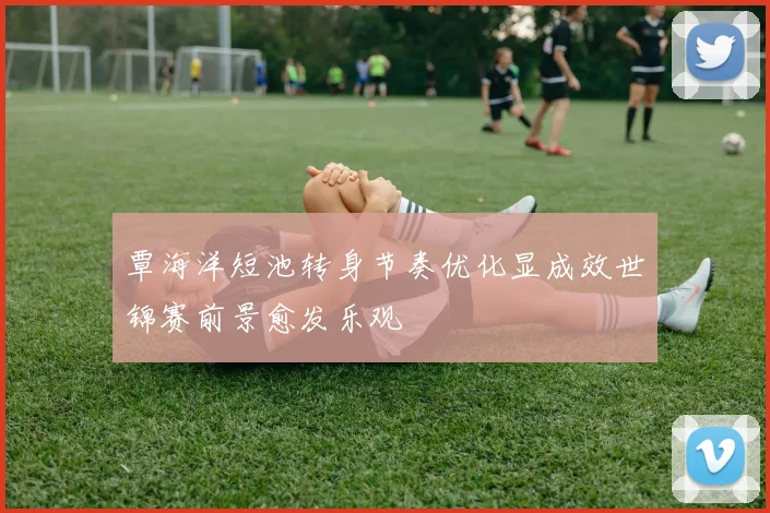 覃海洋短池转身节奏优化显成效世锦赛前景愈发乐观
