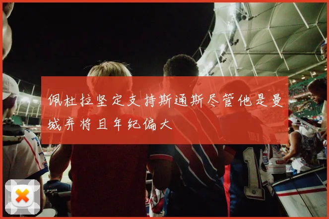 佩杜拉坚定支持斯通斯尽管他是曼城弃将且年纪偏大
