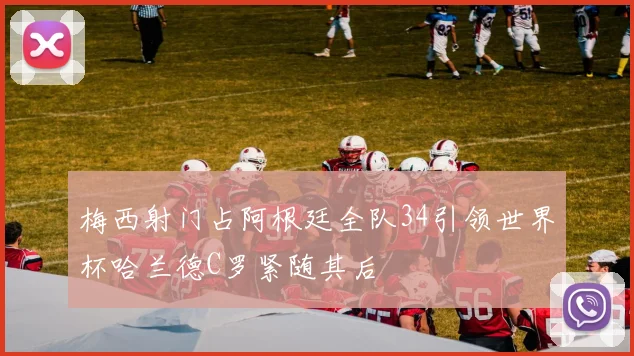 梅西射门占阿根廷全队34引领世界杯哈兰德C罗紧随其后