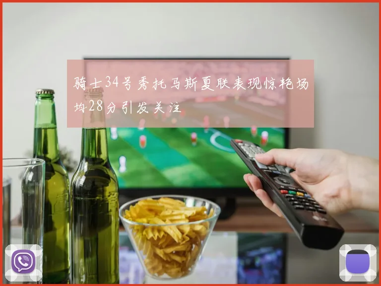 骑士34号秀托马斯夏联表现惊艳场均28分引发关注