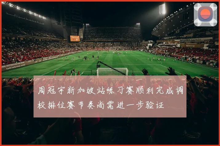 周冠宇新加坡站练习赛顺利完成调校排位赛节奏尚需进一步验证