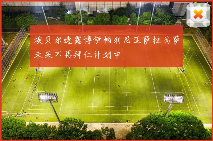 埃贝尔透露博伊帕利尼亚萨拉戈萨未来不再拜仁计划中