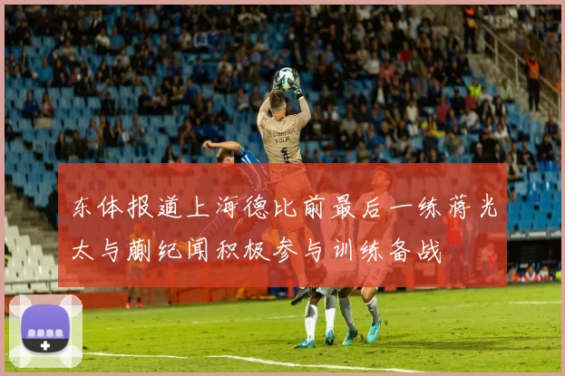 东体报道上海德比前最后一练蒋光太与蒯纪闻积极参与训练备战